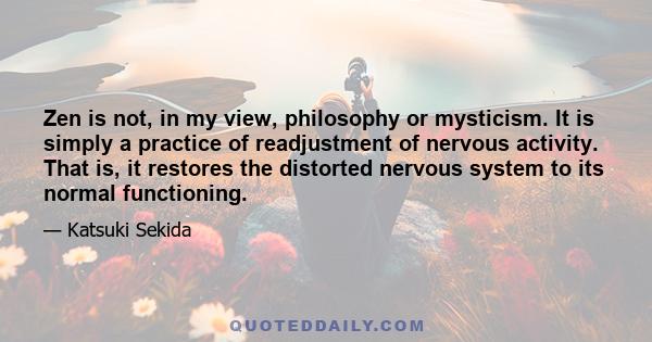 Zen is not, in my view, philosophy or mysticism. It is simply a practice of readjustment of nervous activity. That is, it restores the distorted nervous system to its normal functioning.