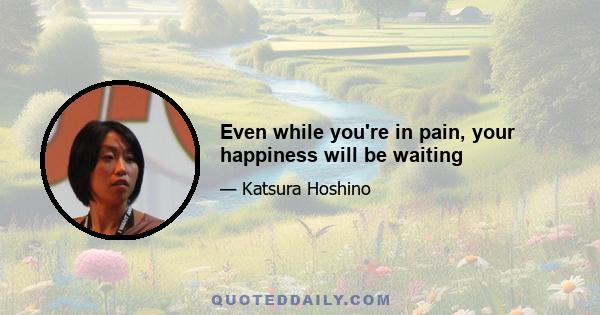 Even while you're in pain, your happiness will be waiting