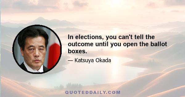 In elections, you can't tell the outcome until you open the ballot boxes.