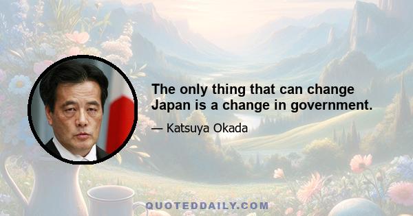 The only thing that can change Japan is a change in government.