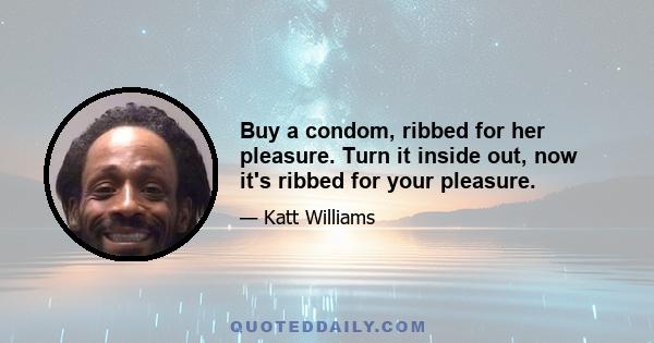 Buy a condom, ribbed for her pleasure. Turn it inside out, now it's ribbed for your pleasure.