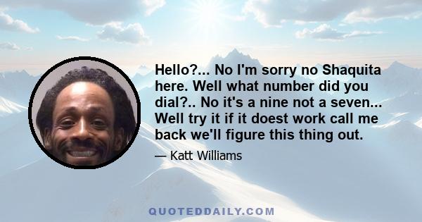 Hello?... No I'm sorry no Shaquita here. Well what number did you dial?.. No it's a nine not a seven... Well try it if it doest work call me back we'll figure this thing out.