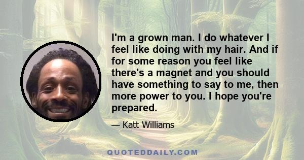 I'm a grown man. I do whatever I feel like doing with my hair. And if for some reason you feel like there's a magnet and you should have something to say to me, then more power to you. I hope you're prepared.