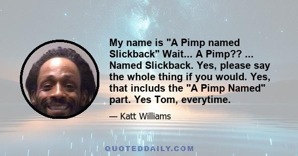 My name is A Pimp named Slickback Wait... A Pimp?? ... Named Slickback. Yes, please say the whole thing if you would. Yes, that includs the A Pimp Named part. Yes Tom, everytime.