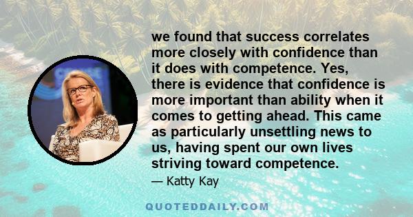 we found that success correlates more closely with confidence than it does with competence. Yes, there is evidence that confidence is more important than ability when it comes to getting ahead. This came as particularly 