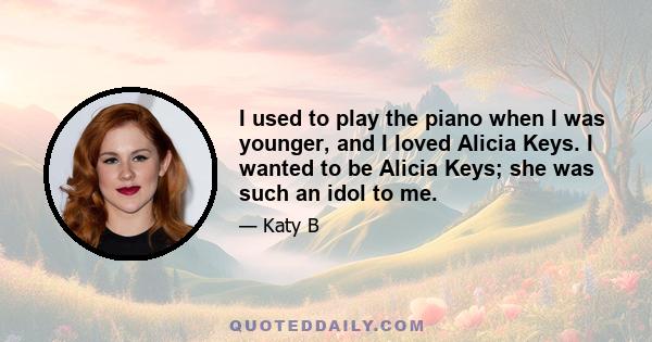 I used to play the piano when I was younger, and I loved Alicia Keys. I wanted to be Alicia Keys; she was such an idol to me.