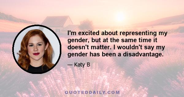 I'm excited about representing my gender, but at the same time it doesn't matter. I wouldn't say my gender has been a disadvantage.