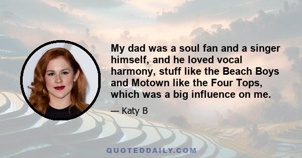 My dad was a soul fan and a singer himself, and he loved vocal harmony, stuff like the Beach Boys and Motown like the Four Tops, which was a big influence on me.