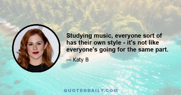 Studying music, everyone sort of has their own style - it's not like everyone's going for the same part.