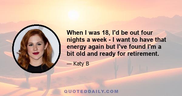 When I was 18, I'd be out four nights a week - I want to have that energy again but I've found I'm a bit old and ready for retirement.