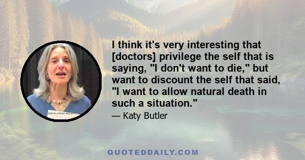 I think it's very interesting that [doctors] privilege the self that is saying, I don't want to die, but want to discount the self that said, I want to allow natural death in such a situation.