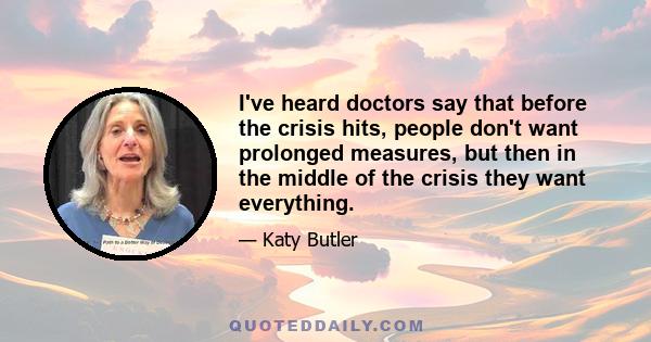 I've heard doctors say that before the crisis hits, people don't want prolonged measures, but then in the middle of the crisis they want everything.