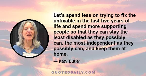 Let's spend less on trying to fix the unfixable in the last five years of life and spend more supporting people so that they can stay the least disabled as they possibly can, the most independent as they possibly can,