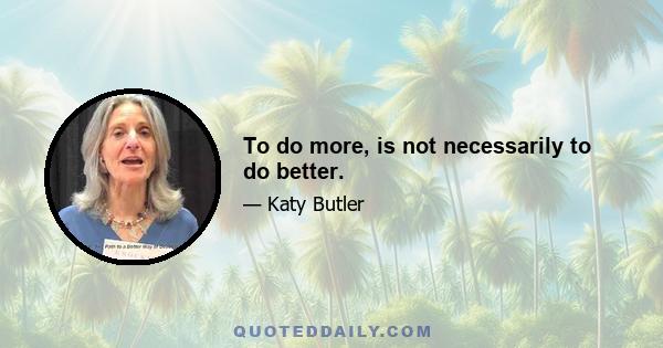 To do more, is not necessarily to do better.