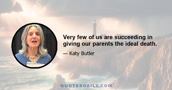 Very few of us are succeeding in giving our parents the ideal death.