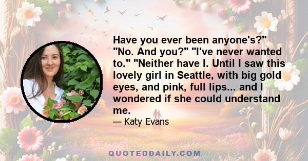 Have you ever been anyone's? No. And you? I've never wanted to. Neither have I. Until I saw this lovely girl in Seattle, with big gold eyes, and pink, full lips... and I wondered if she could understand me.