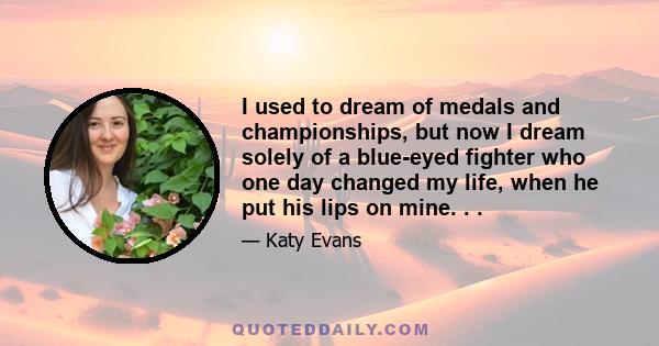 I used to dream of medals and championships, but now I dream solely of a blue-eyed fighter who one day changed my life, when he put his lips on mine. . .