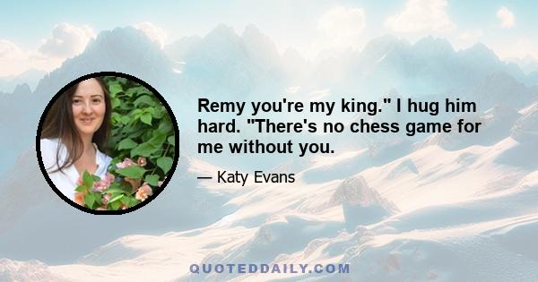 Remy you're my king. I hug him hard. There's no chess game for me without you.