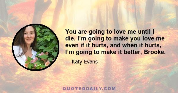 You are going to love me until I die. I’m going to make you love me even if it hurts, and when it hurts, I’m going to make it better, Brooke.