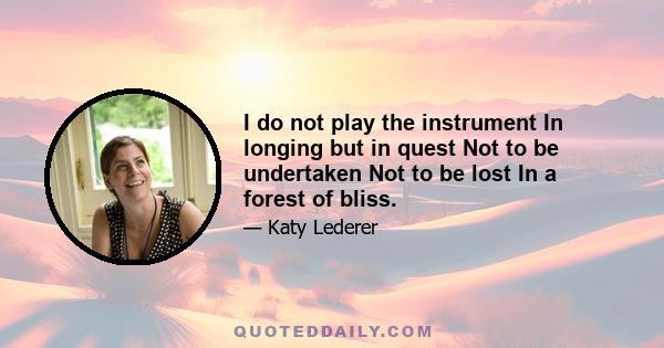 I do not play the instrument In longing but in quest Not to be undertaken Not to be lost In a forest of bliss.