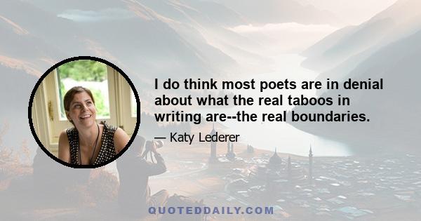 I do think most poets are in denial about what the real taboos in writing are--the real boundaries.