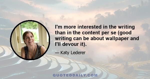 I'm more interested in the writing than in the content per se (good writing can be about wallpaper and I'll devour it).