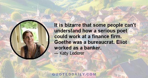 It is bizarre that some people can't understand how a serious poet could work at a finance firm. Goethe was a bureaucrat. Eliot worked as a banker.