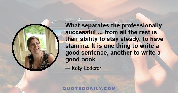 What separates the professionally successful ... from all the rest is their ability to stay steady, to have stamina. It is one thing to write a good sentence, another to write a good book.