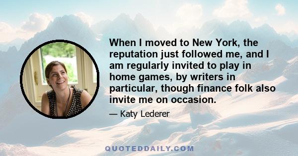 When I moved to New York, the reputation just followed me, and I am regularly invited to play in home games, by writers in particular, though finance folk also invite me on occasion.