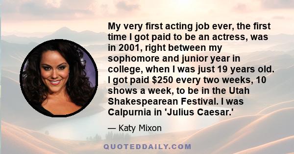 My very first acting job ever, the first time I got paid to be an actress, was in 2001, right between my sophomore and junior year in college, when I was just 19 years old. I got paid $250 every two weeks, 10 shows a