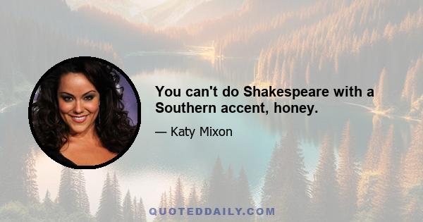 You can't do Shakespeare with a Southern accent, honey.