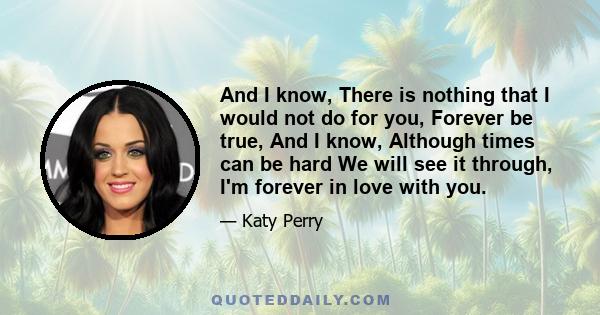 And I know, There is nothing that I would not do for you, Forever be true, And I know, Although times can be hard We will see it through, I'm forever in love with you.