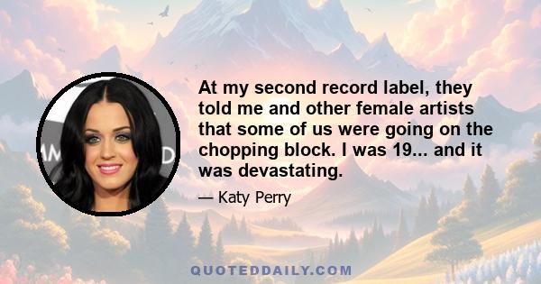 At my second record label, they told me and other female artists that some of us were going on the chopping block. I was 19... and it was devastating.