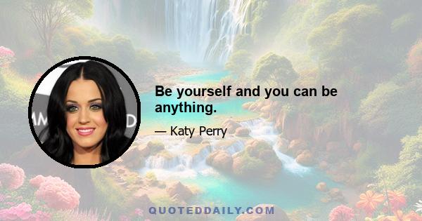 Be yourself and you can be anything.