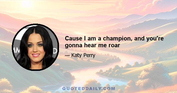 Cause I am a champion, and you're gonna hear me roar