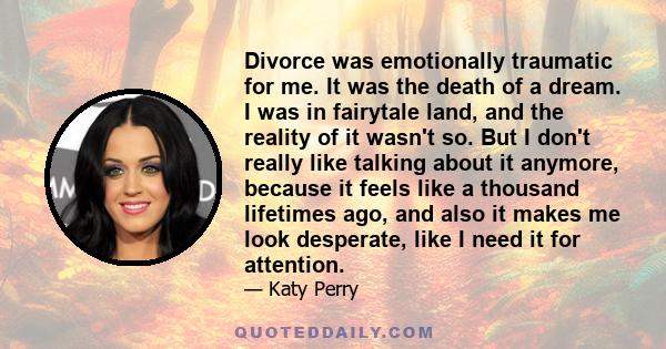 Divorce was emotionally traumatic for me. It was the death of a dream. I was in fairytale land, and the reality of it wasn't so. But I don't really like talking about it anymore, because it feels like a thousand