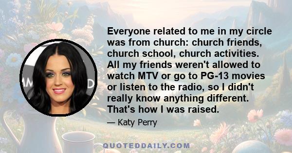 Everyone related to me in my circle was from church: church friends, church school, church activities. All my friends weren't allowed to watch MTV or go to PG-13 movies or listen to the radio, so I didn't really know