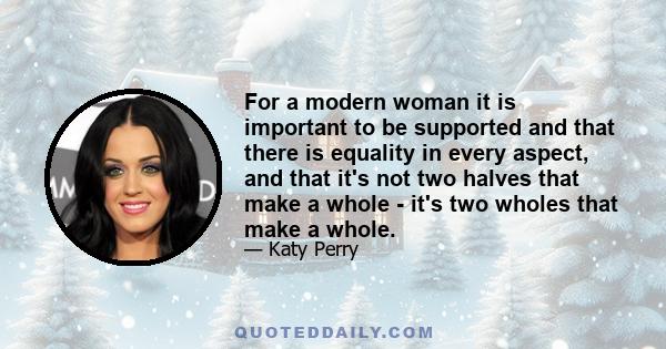 For a modern woman it is important to be supported and that there is equality in every aspect, and that it's not two halves that make a whole - it's two wholes that make a whole.