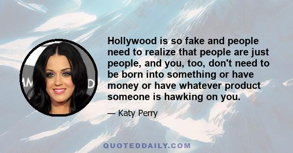 Hollywood is so fake and people need to realize that people are just people, and you, too, don't need to be born into something or have money or have whatever product someone is hawking on you.