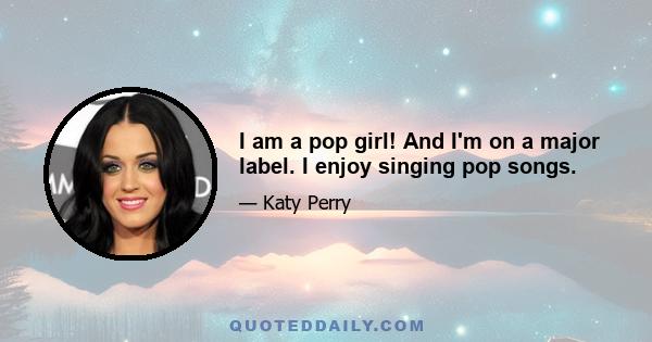 I am a pop girl! And I'm on a major label. I enjoy singing pop songs.