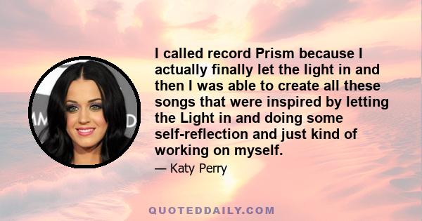 I called record Prism because I actually finally let the light in and then I was able to create all these songs that were inspired by letting the Light in and doing some self-reflection and just kind of working on