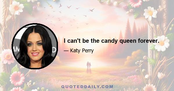 I can't be the candy queen forever.