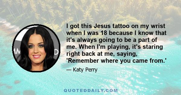 I got this Jesus tattoo on my wrist when I was 18 because I know that it's always going to be a part of me. When I'm playing, it's staring right back at me, saying, 'Remember where you came from.'