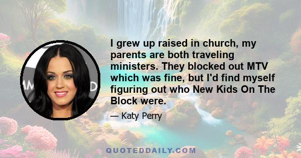 I grew up raised in church, my parents are both traveling ministers. They blocked out MTV which was fine, but I'd find myself figuring out who New Kids On The Block were.