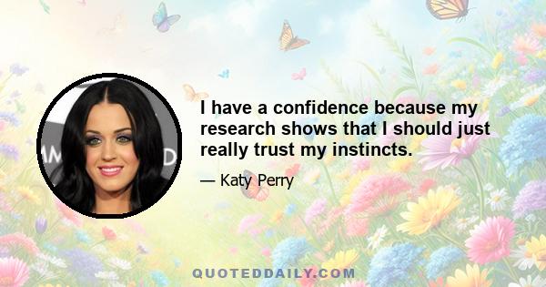 I have a confidence because my research shows that I should just really trust my instincts.