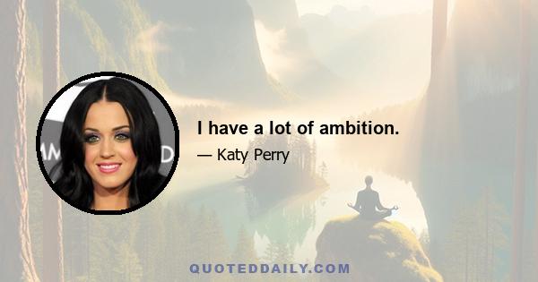 I have a lot of ambition.