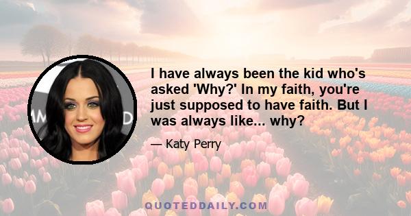 I have always been the kid who's asked 'Why?' In my faith, you're just supposed to have faith. But I was always like... why?