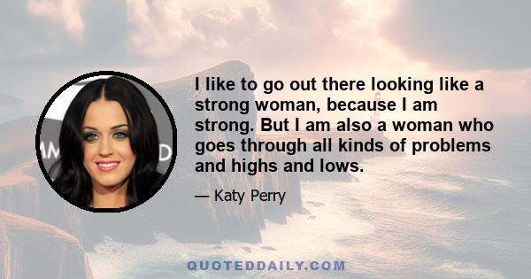 I like to go out there looking like a strong woman, because I am strong. But I am also a woman who goes through all kinds of problems and highs and lows.