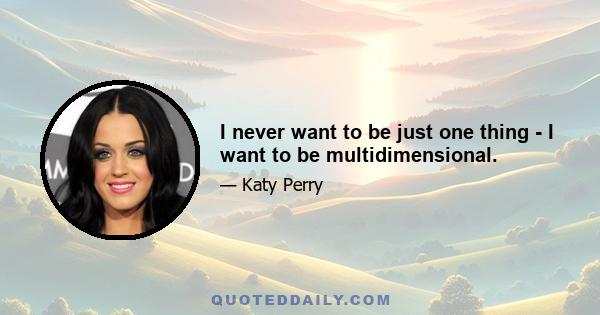 I never want to be just one thing - I want to be multidimensional.