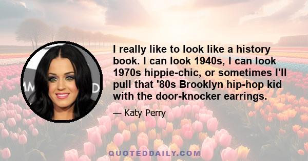 I really like to look like a history book. I can look 1940s, I can look 1970s hippie-chic, or sometimes I'll pull that '80s Brooklyn hip-hop kid with the door-knocker earrings.